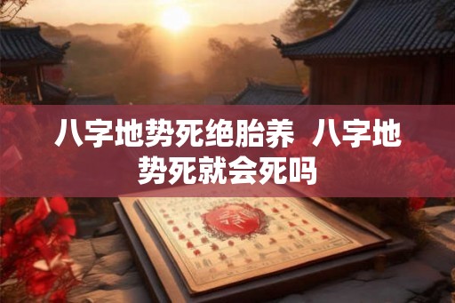 八字地势死绝胎养  八字地势死就会死吗