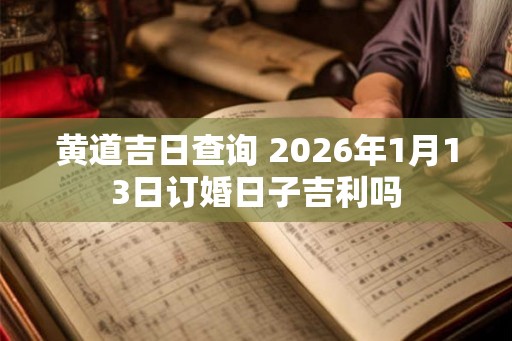 黄道吉日查询 2026年1月13日订婚日子吉利吗
