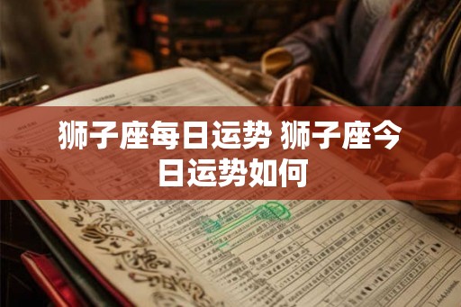 狮子座每日运势 狮子座今日运势如何