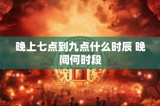 晚上七点到九点什么时辰 晚间何时段