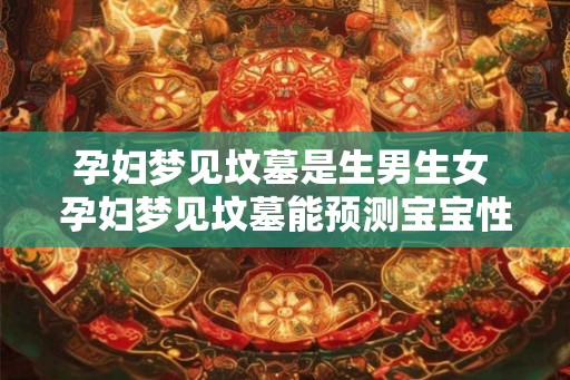 孕妇梦见坟墓是生男生女 孕妇梦见坟墓能预测宝宝性别吗