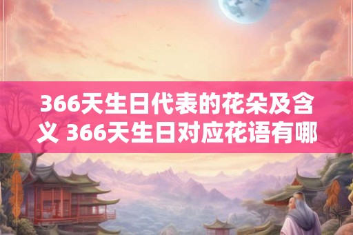 366天生日代表的花朵及含义 366天生日对应花语有哪些