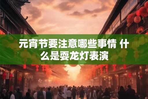 元宵节要注意哪些事情 什么是耍龙灯表演