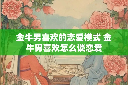 金牛男喜欢的恋爱模式 金牛男喜欢怎么谈恋爱 金牛男喜欢的恋爱模式 金牛男喜欢怎么谈恋爱