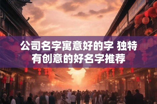 公司名字寓意好的字 独特有创意的好名字推荐