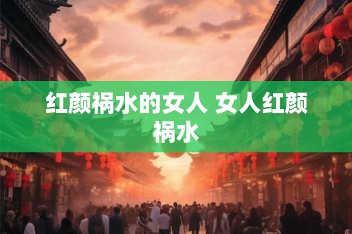 红颜祸水的女人 女人红颜祸水
