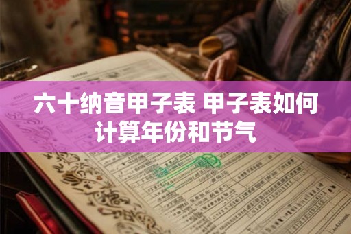 六十纳音甲子表 甲子表如何计算年份和节气 六十纳音甲子表 甲子表如何计算年份和节气