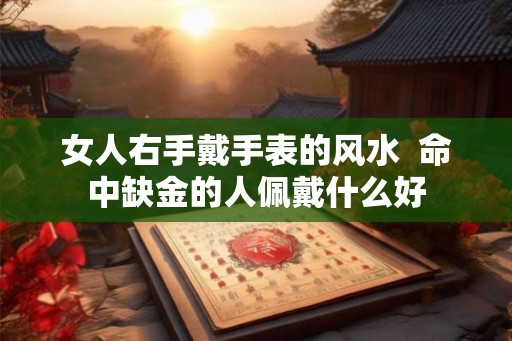 女人右手戴手表的风水  命中缺金的人佩戴什么好