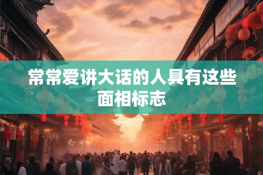 常常爱讲大话的人具有这些面相标志