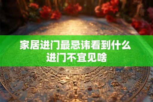 家居进门最忌讳看到什么 进门不宜见啥 家居进门最忌讳看到什么 进门不宜见啥