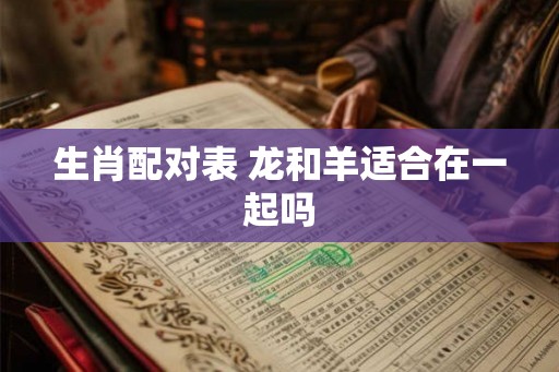 生肖配对表 龙和羊适合在一起吗