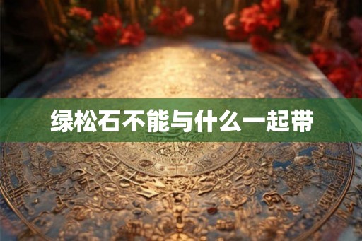 绿松石不能与什么一起带 绿松石不能与什么一起带