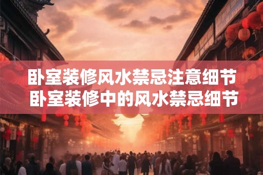 卧室装修风水禁忌注意细节 卧室装修中的风水禁忌细节有哪些