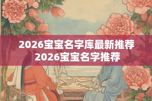 2026宝宝名字库最新推荐 2026宝宝名字推荐