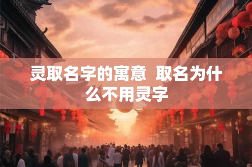 灵取名字的寓意  取名为什么不用灵字