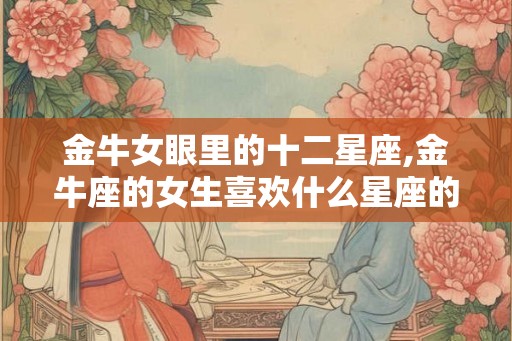 金牛女眼里的十二星座,金牛座的女生喜欢什么星座的男生