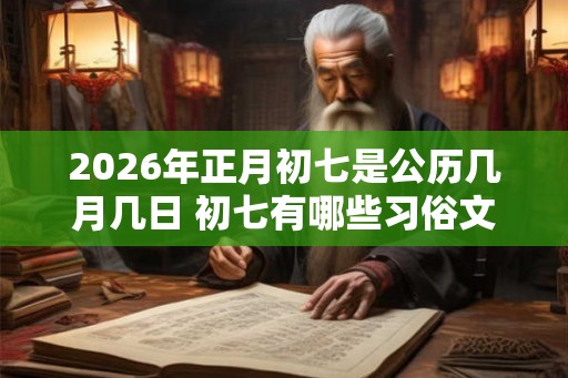 2026年正月初七是公历几月几日 初七有哪些习俗文化