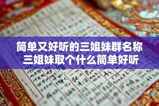 简单又好听的三姐妹群名称 三姐妹取个什么简单好听的群名