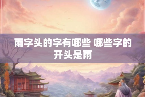 雨字头的字有哪些 哪些字的开头是雨 雨字头的字有哪些 哪些字的开头是雨