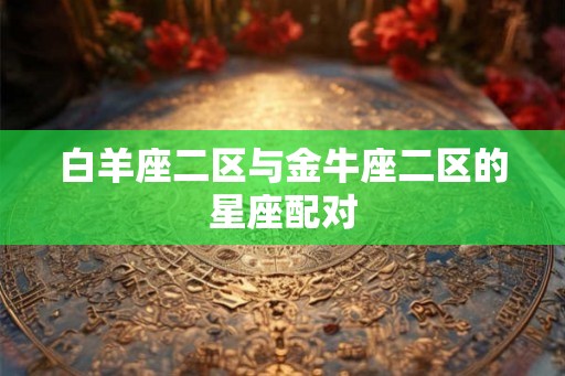 白羊座二区与金牛座二区的星座配对