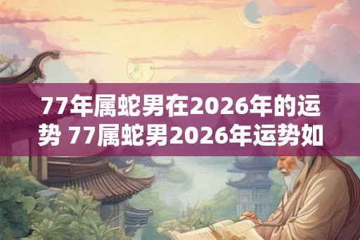 77年属蛇男在2026年的运势 77属蛇男2026年运势如何 77年属蛇男在2026年的运势 77属蛇男2026年运势如何