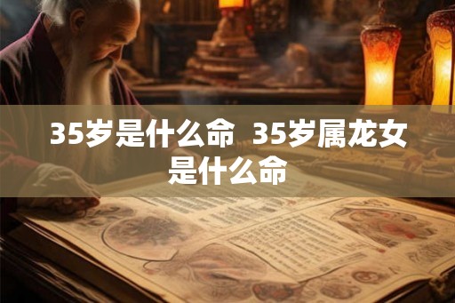 35岁是什么命  35岁属龙女是什么命