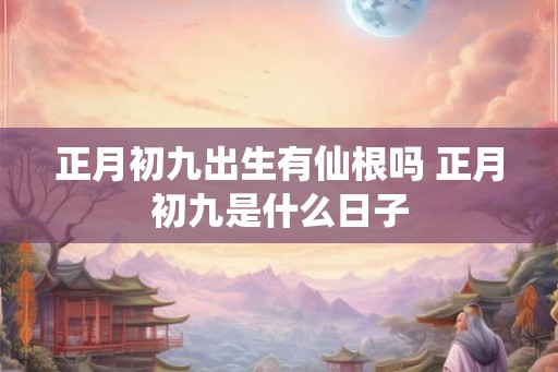 正月初九出生有仙根吗 正月初九是什么日子 正月初九出生有仙根吗 正月初九是什么日子
