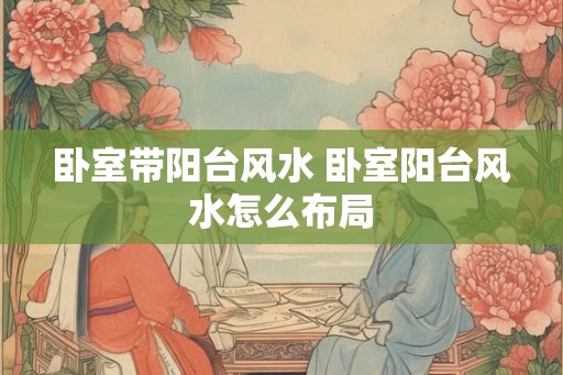 卧室带阳台风水 卧室阳台风水怎么布局 卧室带阳台风水 卧室阳台风水怎么布局