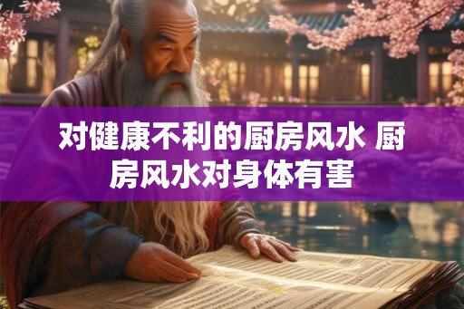 对健康不利的厨房风水 厨房风水对身体有害