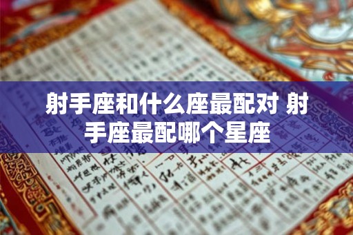 射手座和什么座最配对 射手座最配哪个星座