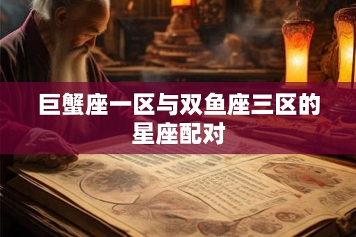 巨蟹座一区与双鱼座三区的星座配对