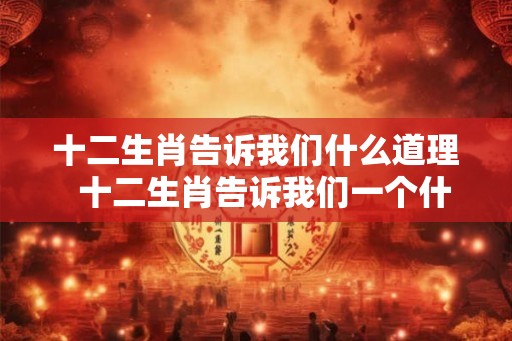 十二生肖告诉我们什么道理  十二生肖告诉我们一个什么道理