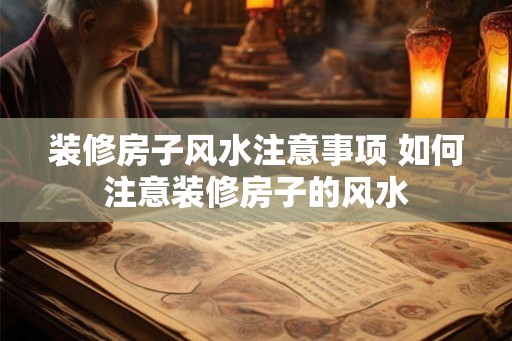 装修房子风水注意事项 如何注意装修房子的风水 装修房子风水注意事项 如何注意装修房子的风水