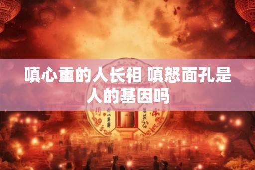 嗔心重的人长相 嗔怒面孔是人的基因吗