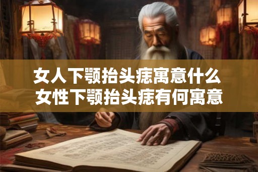 女人下颚抬头痣寓意什么 女性下颚抬头痣有何寓意