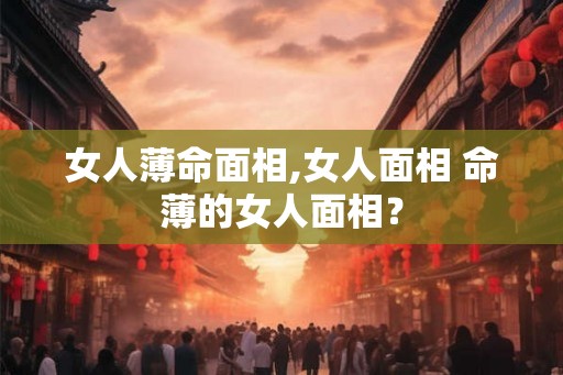 女人薄命面相,女人面相 命薄的女人面相？