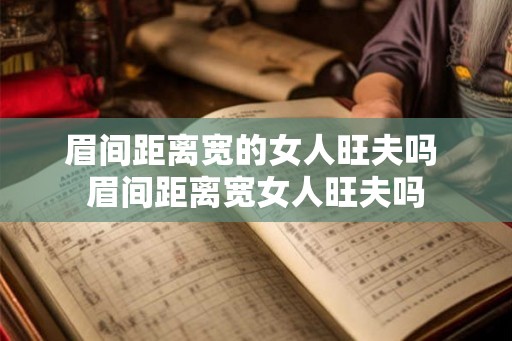 眉间距离宽的女人旺夫吗 眉间距离宽女人旺夫吗