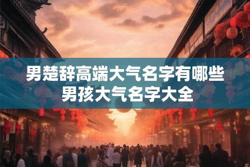 男楚辞高端大气名字有哪些 男孩大气名字大全