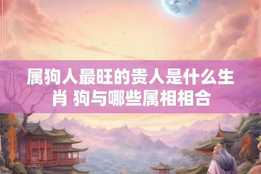 属狗人最旺的贵人是什么生肖 狗与哪些属相相合