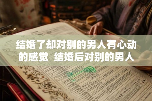 结婚了却对别的男人有心动的感觉  结婚后对别的男人动心了怎么办
