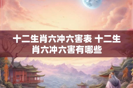 十二生肖六冲六害表 十二生肖六冲六害有哪些