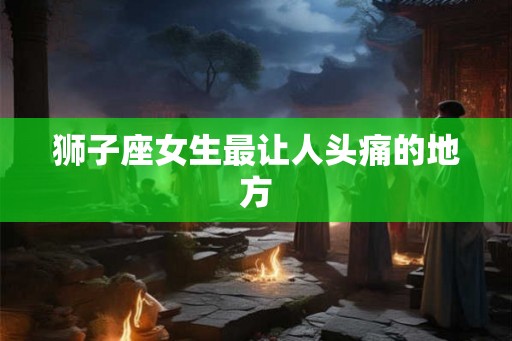狮子座女生最让人头痛的地方