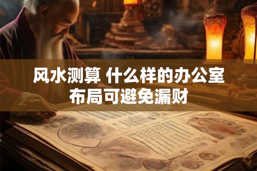 风水测算 什么样的办公室布局可避免漏财