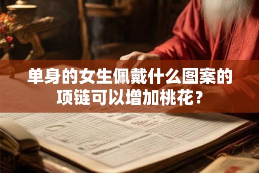 单身的女生佩戴什么图案的项链可以增加桃花? 单身的女生佩戴什么图案的项链可以增加桃花?