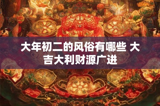 大年初二的风俗有哪些 大吉大利财源广进