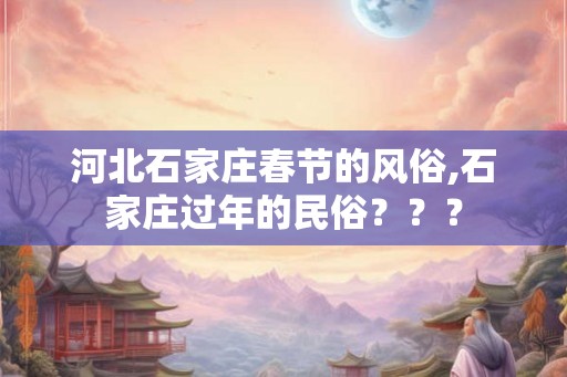 河北石家庄春节的风俗,石家庄过年的民俗？？？