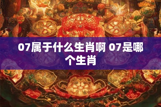 07属于什么生肖啊 07是哪个生肖