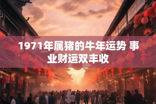 1971年属猪的牛年运势 事业财运双丰收