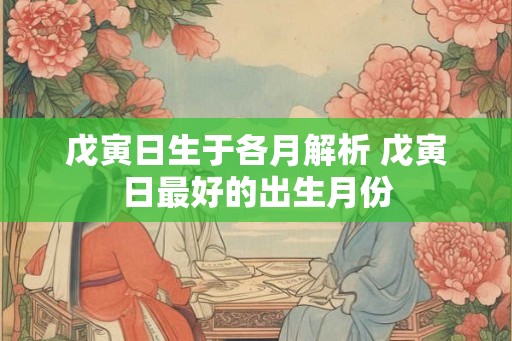 戊寅日生于各月解析 戊寅日最好的出生月份