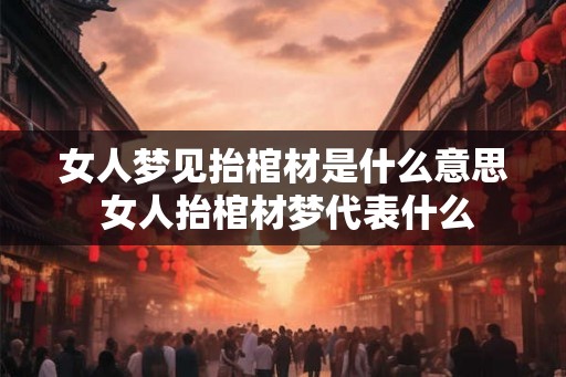女人梦见抬棺材是什么意思 女人抬棺材梦代表什么